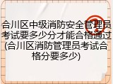 合川区中级消防安全管理员考试要多少分才能合格通过(合川区消防管理员考试合格分要多少)