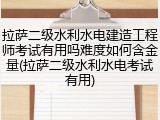 拉萨二级水利水电建造工程师考试有用吗难度如何含金量(拉萨二级水利水电考试有用)