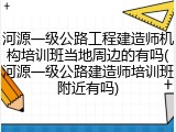 河源一级公路工程建造师机构培训班当地周边的有吗(河源一级公路建造师培训班附近有吗)