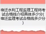 宿迁水利工程监理工程师考试合格线介绍具体多少分(宿迁监理考试合格线多少分)