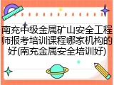 南充中级金属矿山安全工程师报考培训课程哪家机构的好(南充金属安全培训好)