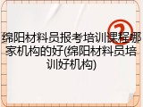绵阳材料员报考培训课程哪家机构的好(绵阳材料员培训好机构)