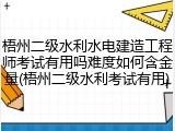 梧州二级水利水电建造工程师考试有用吗难度如何含金量(梧州二级水利考试有用)