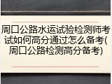 周口公路水运试验检测师考试如何高分通过怎么备考(周口公路检测高分备考)