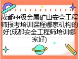 成都中级金属矿山安全工程师报考培训课程哪家机构的好(成都安全工程师培训哪家好)