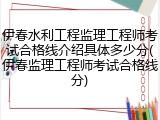伊春水利工程监理工程师考试合格线介绍具体多少分(伊春监理工程师考试合格线分)