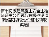 信阳初级建筑施工安全工程师证书如何领取有哪些渠道呢(信阳初级安全证书领取渠道)