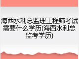 海西水利总监理工程师考试需要什么学历(海西水利总监考学历)