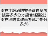 南充中级消防安全管理员考试要多少分才能合格通过(南充消防管理员考试合格分多少)