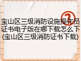 宝山区三级消防设施操作员证书电子版在哪下载怎么下(宝山区三级消防证书下载)