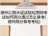 德州公路水运试验检测师考试如何高分通过怎么备考(德州高分备考考检)