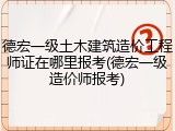 德宏一级土木建筑造价工程师证在哪里报考(德宏一级造价师报考)