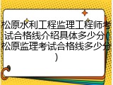 松原水利工程监理工程师考试合格线介绍具体多少分(松原监理考试合格线多少分)