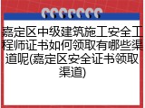 嘉定区中级建筑施工安全工程师证书如何领取有哪些渠道呢(嘉定区安全证书领取渠道)
