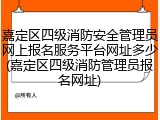 嘉定区四级消防安全管理员网上报名服务平台网址多少(嘉定区四级消防管理员报名网址)