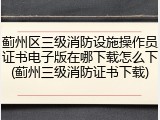 蓟州区三级消防设施操作员证书电子版在哪下载怎么下(蓟州三级消防证书下载)