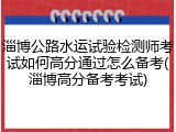 淄博公路水运试验检测师考试如何高分通过怎么备考(淄博高分备考考试)