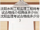 沈阳水利工程监理工程师考试合格线介绍具体多少分(沈阳监理考试合格线多少分)