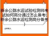 新余公路水运试验检测师考试如何高分通过怎么备考(新余公路水运检测高分备考)