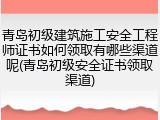 青岛初级建筑施工安全工程师证书如何领取有哪些渠道呢(青岛初级安全证书领取渠道)