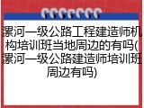 漯河一级公路工程建造师机构培训班当地周边的有吗(漯河一级公路建造师培训班周边有吗)