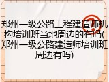 郑州一级公路工程建造师机构培训班当地周边的有吗(郑州一级公路建造师培训班周边有吗)