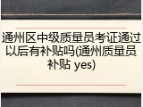 通州区中级质量员考证通过以后有补贴吗(通州质量员补贴 yes)