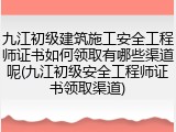 九江初级建筑施工安全工程师证书如何领取有哪些渠道呢(九江初级安全工程师证书领取渠道)