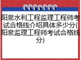 阳泉水利工程监理工程师考试合格线介绍具体多少分(阳泉监理工程师考试合格线分)