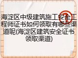海淀区中级建筑施工安全工程师证书如何领取有哪些渠道呢(海淀区建筑安全证书领取渠道)