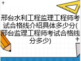 邢台水利工程监理工程师考试合格线介绍具体多少分(邢台监理工程师考试合格线分多少)