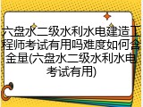 六盘水二级水利水电建造工程师考试有用吗难度如何含金量(六盘水二级水利水电考试有用)