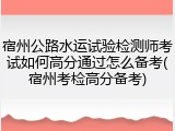 宿州公路水运试验检测师考试如何高分通过怎么备考(宿州考检高分备考)