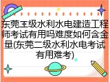 东莞二级水利水电建造工程师考试有用吗难度如何含金量(东莞二级水利水电考试有用难考)