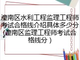 潼南区水利工程监理工程师考试合格线介绍具体多少分(潼南区监理工程师考试合格线分 )