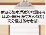 芜湖公路水运试验检测师考试如何高分通过怎么备考(高分通过备考考试)