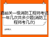 嘉峪关一级消防工程师考试一年几次共多少题(消防工程师考几次)