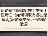 阿勒泰中级建筑施工安全工程师证书如何领取有哪些渠道呢(阿勒泰安全证书领取渠道)