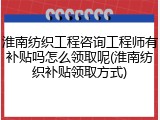 淮南纺织工程咨询工程师有补贴吗怎么领取呢(淮南纺织补贴领取方式)