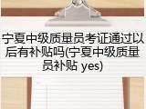 宁夏中级质量员考证通过以后有补贴吗(宁夏中级质量员补贴 yes)