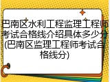 巴南区水利工程监理工程师考试合格线介绍具体多少分(巴南区监理工程师考试合格线分)