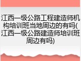 江西一级公路工程建造师机构培训班当地周边的有吗(江西一级公路建造师培训班周边有吗)