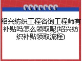 绍兴纺织工程咨询工程师有补贴吗怎么领取呢(绍兴纺织补贴领取流程)