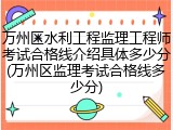 万州区水利工程监理工程师考试合格线介绍具体多少分(万州区监理考试合格线多少分)