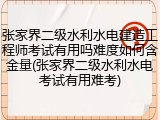 张家界二级水利水电建造工程师考试有用吗难度如何含金量(张家界二级水利水电考试有用难考)