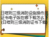 日喀则三级消防设施操作员证书电子版在哪下载怎么下(日喀则三级消防证书下载)