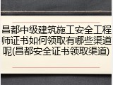 昌都中级建筑施工安全工程师证书如何领取有哪些渠道呢(昌都安全证书领取渠道)