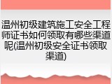 温州初级建筑施工安全工程师证书如何领取有哪些渠道呢(温州初级安全证书领取渠道)