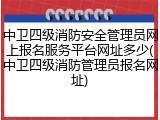 中卫四级消防安全管理员网上报名服务平台网址多少(中卫四级消防管理员报名网址)