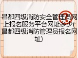 昌都四级消防安全管理员网上报名服务平台网址多少(昌都四级消防管理员报名网址)